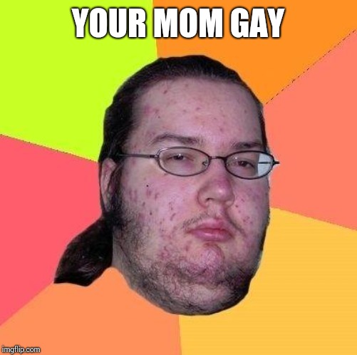 Neckbeard Libertarian | YOUR MOM GAY | image tagged in neckbeard libertarian | made w/ Imgflip meme maker