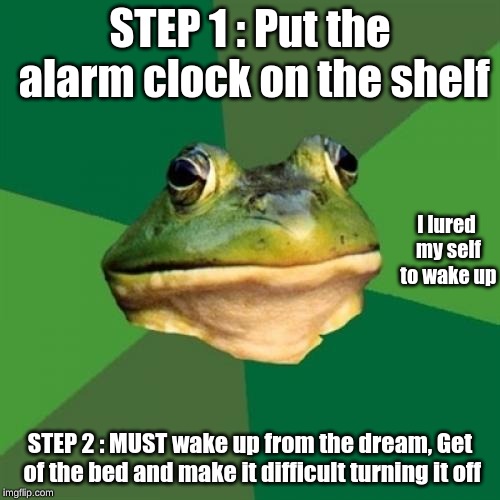 Foul Bachelor Frog | STEP 1 : Put the alarm clock on the shelf; I lured my self to wake up; STEP 2 : MUST wake up from the dream, Get of the bed and make it difficult turning it off | image tagged in memes,foul bachelor frog | made w/ Imgflip meme maker