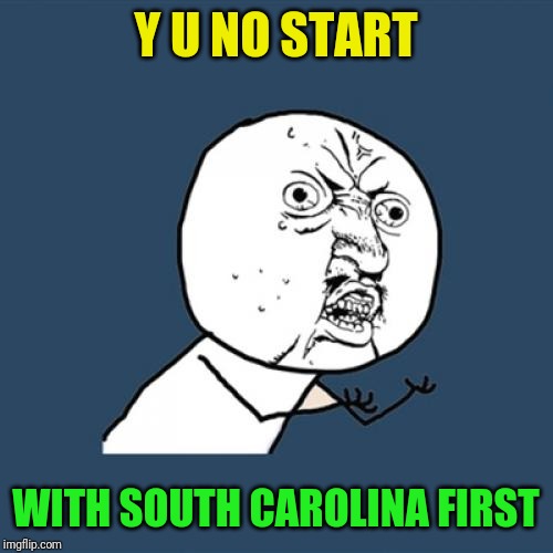 Y U No Meme | Y U NO START WITH SOUTH CAROLINA FIRST | image tagged in memes,y u no | made w/ Imgflip meme maker