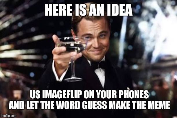Great idea | HERE IS AN IDEA; US IMAGEFLIP ON YOUR PHONES AND LET THE WORD GUESS MAKE THE MEME | image tagged in great idea | made w/ Imgflip meme maker