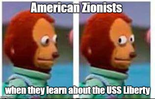 USS Liberty | American Zionists; when they learn about the USS Liberty | image tagged in monkey puppet,uss liberty,zionist | made w/ Imgflip meme maker