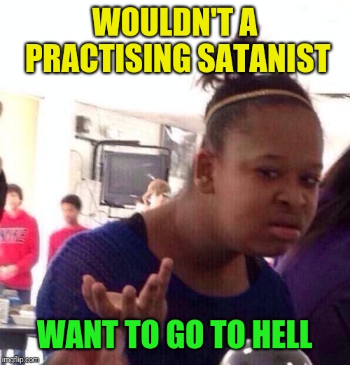 Whut? | WOULDN'T A PRACTISING SATANIST WANT TO GO TO HELL | image tagged in whut | made w/ Imgflip meme maker