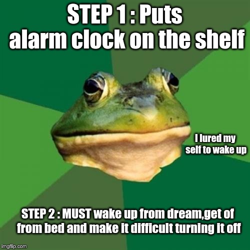 STEP 1 : Puts alarm clock on the shelf STEP 2 : MUST wake up from dream,get of from bed and make it difficult turning it off I lured my self | image tagged in memes,foul bachelor frog | made w/ Imgflip meme maker