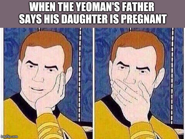 star trek tas | WHEN THE YEOMAN'S FATHER SAYS HIS DAUGHTER IS PREGNANT | image tagged in star trek tas | made w/ Imgflip meme maker