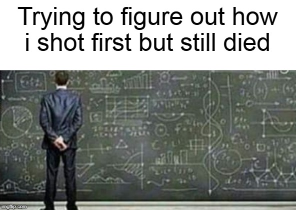trying | Trying to figure out how i shot first but still died | image tagged in trying,memes,gaming | made w/ Imgflip meme maker