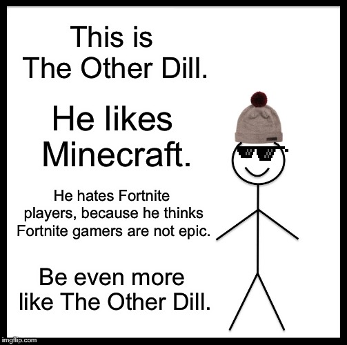 Be Like Bill Meme | This is The Other Dill. He likes Minecraft. He hates Fortnite players, because he thinks Fortnite gamers are not epic. Be even more like The | image tagged in memes,be like bill | made w/ Imgflip meme maker
