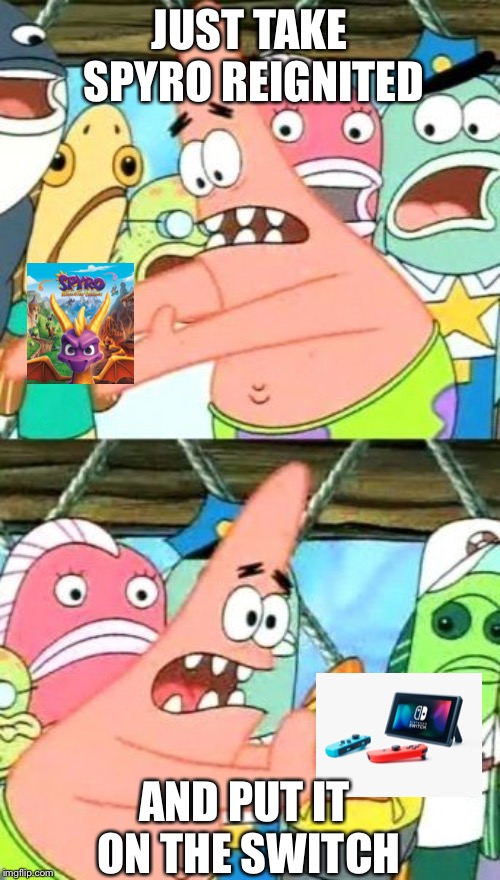 Put It Somewhere Else Patrick | JUST TAKE SPYRO REIGNITED; AND PUT IT ON THE SWITCH | image tagged in memes,put it somewhere else patrick | made w/ Imgflip meme maker