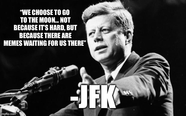 JFK | “WE CHOOSE TO GO TO THE MOON... NOT BECAUSE IT’S HARD, BUT BECAUSE THERE ARE MEMES WAITING FOR US THERE”; -JFK | image tagged in jfk,memes | made w/ Imgflip meme maker