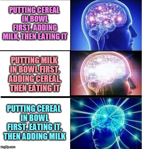 Expanding brain 3 panels | PUTTING CEREAL IN BOWL FIRST, ADDING MILK, THEN EATING IT PUTTING MILK IN BOWL FIRST, ADDING CEREAL, THEN EATING IT PUTTING CEREAL IN BOWL F | image tagged in expanding brain 3 panels | made w/ Imgflip meme maker