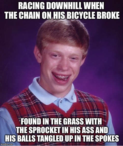 Bad Luck Brian Meme | RACING DOWNHILL WHEN THE CHAIN ON HIS BICYCLE BROKE; FOUND IN THE GRASS WITH THE SPROCKET IN HIS ASS AND HIS BALLS TANGLED UP IN THE SPOKES | image tagged in memes,bad luck brian | made w/ Imgflip meme maker