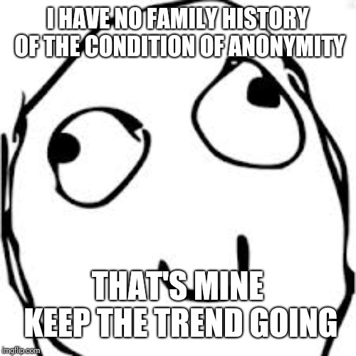 Derp Meme | I HAVE NO FAMILY HISTORY OF THE CONDITION OF ANONYMITY THAT'S MINE KEEP THE TREND GOING | image tagged in memes,derp | made w/ Imgflip meme maker