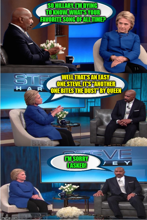 Steve Harvey Interview | SO HILLARY, I'M DYING TO KNOW, WHAT'S YOUR FAVORITE SONG OF ALL TIME? WELL THAT'S AN EASY ONE STEVE, IT'S "ANOTHER ONE BITES THE DUST" BY QUEEN; I'M SORRY I ASKED! | image tagged in memes,hillary clinton,another one,favorite,queen,steve harvey laughing serious | made w/ Imgflip meme maker