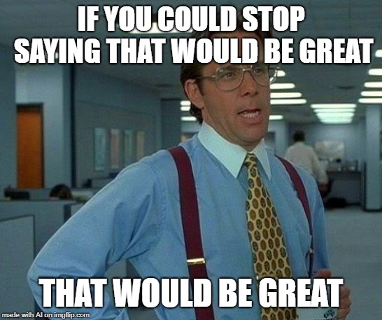 Yes, it would | IF YOU COULD STOP SAYING THAT WOULD BE GREAT; THAT WOULD BE GREAT | image tagged in memes,that would be great | made w/ Imgflip meme maker