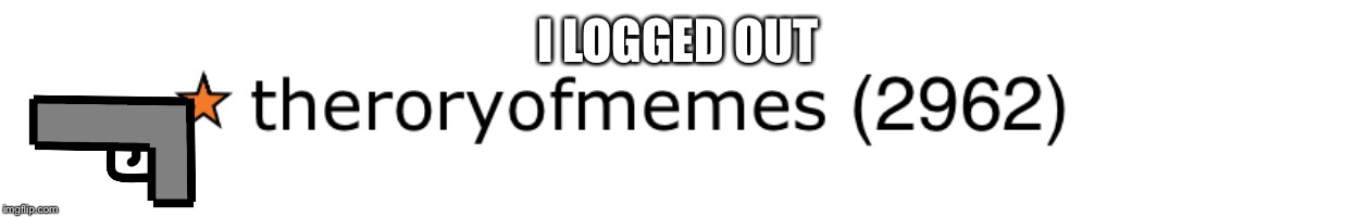 Sorry bros i logged out automatically when i checked the website | I LOGGED OUT | image tagged in loggedout | made w/ Imgflip meme maker