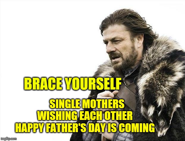 Brace Yourselves X is Coming Meme | BRACE YOURSELF; SINGLE MOTHERS WISHING EACH OTHER HAPPY FATHER'S DAY IS COMING | image tagged in memes,brace yourselves x is coming | made w/ Imgflip meme maker