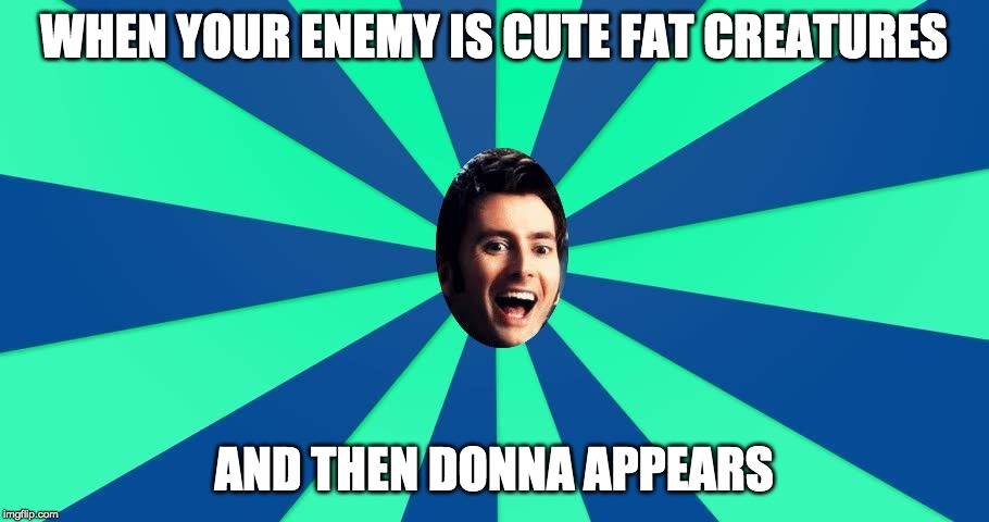 Cheery Ten | WHEN YOUR ENEMY IS CUTE FAT CREATURES; AND THEN DONNA APPEARS | image tagged in cheery ten,adipose | made w/ Imgflip meme maker