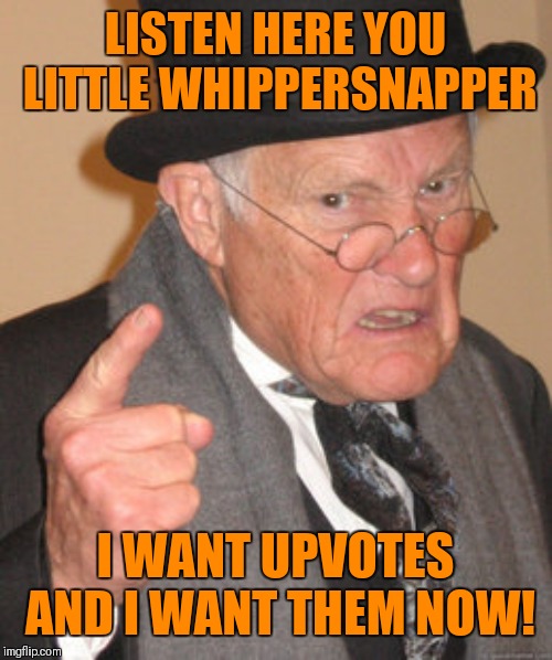 I want them now! | LISTEN HERE YOU LITTLE WHIPPERSNAPPER; I WANT UPVOTES AND I WANT THEM NOW! | image tagged in memes,back in my day,upvotes,begging for upvotes | made w/ Imgflip meme maker