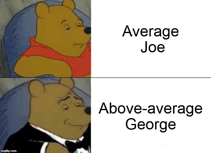Tuxedo Winnie The Pooh | Average Joe; Above-average George | image tagged in memes,tuxedo winnie the pooh | made w/ Imgflip meme maker