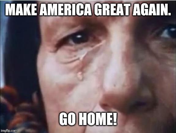Crying indian | MAKE AMERICA GREAT AGAIN. GO HOME! | image tagged in crying indian | made w/ Imgflip meme maker