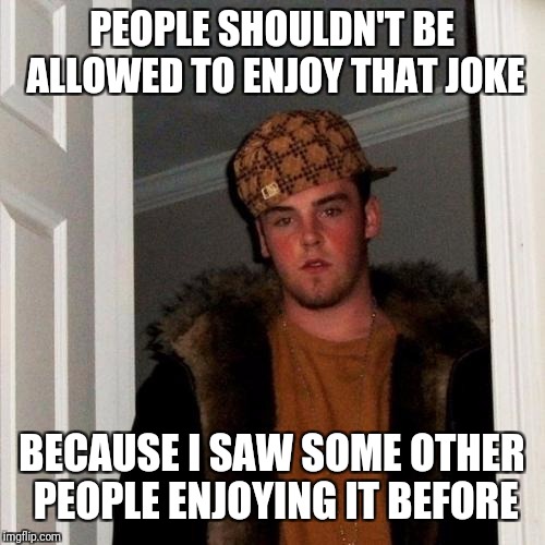 Scumbag Repost Whiner Logic | PEOPLE SHOULDN'T BE ALLOWED TO ENJOY THAT JOKE; BECAUSE I SAW SOME OTHER PEOPLE ENJOYING IT BEFORE | image tagged in memes,scumbag steve,repost whiners,hey hey ho ho repost whiners have got to go | made w/ Imgflip meme maker