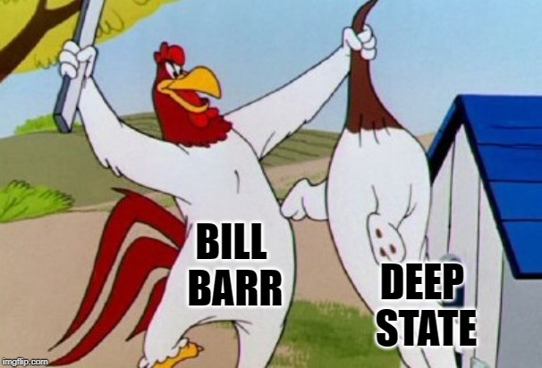 As more information comes out, it looks bad for the deep State | BILL BARR; DEEP STATE | image tagged in foghorn leghorn | made w/ Imgflip meme maker