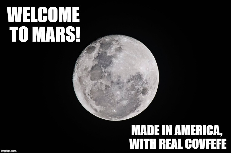 Welcome to Mars | WELCOME TO MARS! MADE IN AMERICA, WITH REAL COVFEFE | image tagged in trump,donald trump,mars,nasa,covfefe,america | made w/ Imgflip meme maker
