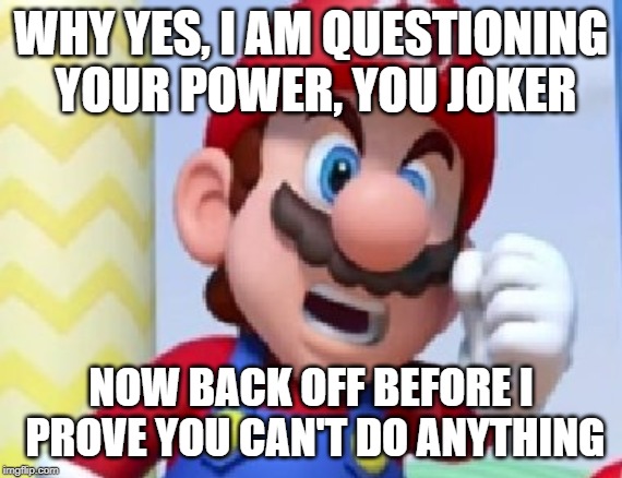 WHY YES, I AM QUESTIONING YOUR POWER, YOU JOKER NOW BACK OFF BEFORE I PROVE YOU CAN'T DO ANYTHING | made w/ Imgflip meme maker