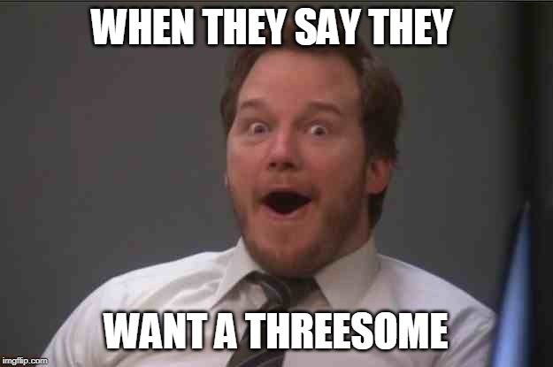 That face you make when you realize Star Wars 7 is ONE WEEK AWAY | WHEN THEY SAY THEY; WANT A THREESOME | image tagged in that face you make when you realize star wars 7 is one week away | made w/ Imgflip meme maker