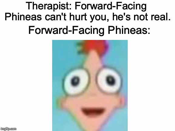 Childhood = obliterated | Therapist: Forward-Facing Phineas can't hurt you, he's not real. Forward-Facing Phineas: | image tagged in memes,funny,dank memes,therapist,phineas and ferb | made w/ Imgflip meme maker