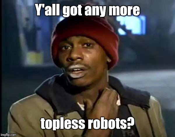 Y'all Got Any More Of That Meme | Y'all got any more topless robots? | image tagged in memes,y'all got any more of that | made w/ Imgflip meme maker