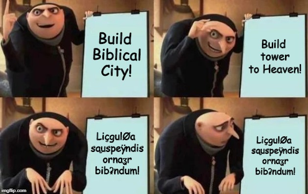 Gru's Plan Meme | Build Biblical City! Build tower to Heaven! LiçgulØa sąuspeÿndis ornaʓr bibʡndum! LiçgulØa sąuspeÿndis ornaʓr bibʡndum! | image tagged in gru's plan | made w/ Imgflip meme maker
