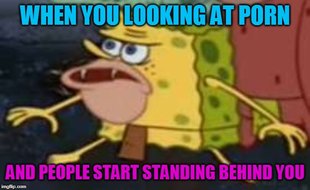 Spongegar Meme | WHEN YOU LOOKING AT PORN; AND PEOPLE START STANDING BEHIND YOU | image tagged in memes,spongegar | made w/ Imgflip meme maker
