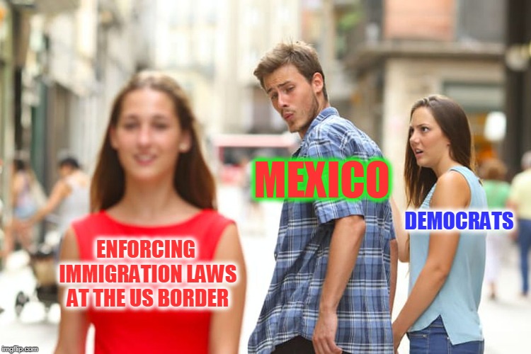 Distracted Boyfriend | MEXICO; DEMOCRATS; ENFORCING IMMIGRATION LAWS AT THE US BORDER | image tagged in memes,distracted boyfriend | made w/ Imgflip meme maker