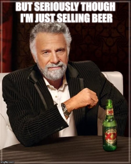 The Most Interesting Man In The World Meme | BUT SERIOUSLY THOUGH I'M JUST SELLING BEER | image tagged in memes,the most interesting man in the world | made w/ Imgflip meme maker