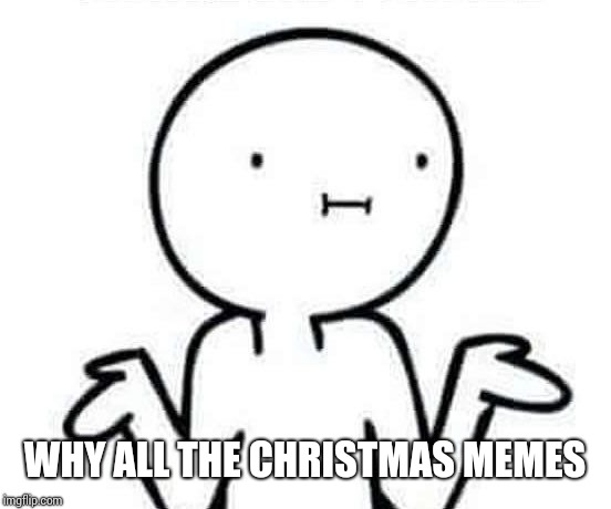 i dont know mirror | WHY ALL THE CHRISTMAS MEMES | image tagged in i dont know mirror | made w/ Imgflip meme maker