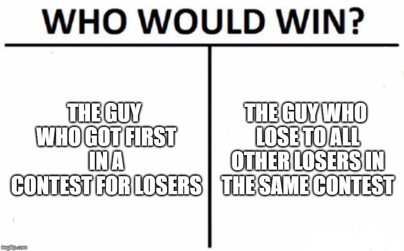 inspired by "This insult has 2 levels in it" | THE GUY WHO GOT FIRST IN A CONTEST FOR LOSERS; THE GUY WHO LOSE TO ALL OTHER LOSERS IN THE SAME CONTEST | image tagged in memes,who would win | made w/ Imgflip meme maker