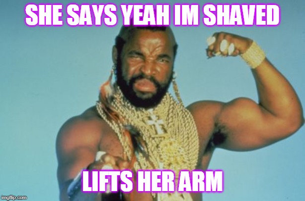 Mr T | SHE SAYS YEAH IM SHAVED; LIFTS HER ARM | image tagged in memes,mr t | made w/ Imgflip meme maker