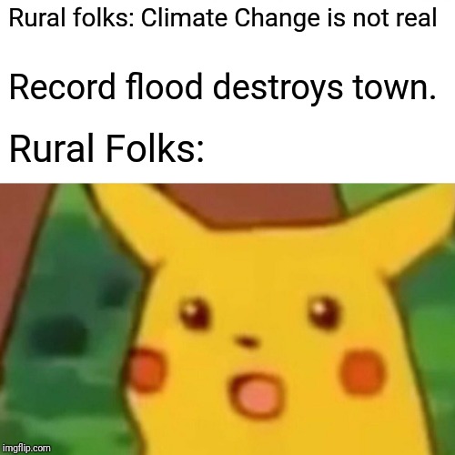 Satire | Rural folks: Climate Change is not real; Record flood destroys town. Rural Folks: | image tagged in memes,surprised pikachu,satire | made w/ Imgflip meme maker
