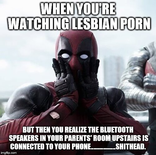 Deadpool Surprised Meme | WHEN YOU'RE WATCHING LESBIAN PORN; BUT THEN YOU REALIZE THE BLUETOOTH SPEAKERS IN YOUR PARENTS' ROOM UPSTAIRS IS CONNECTED TO YOUR PHONE..................SHITHEAD. | image tagged in memes,deadpool surprised | made w/ Imgflip meme maker