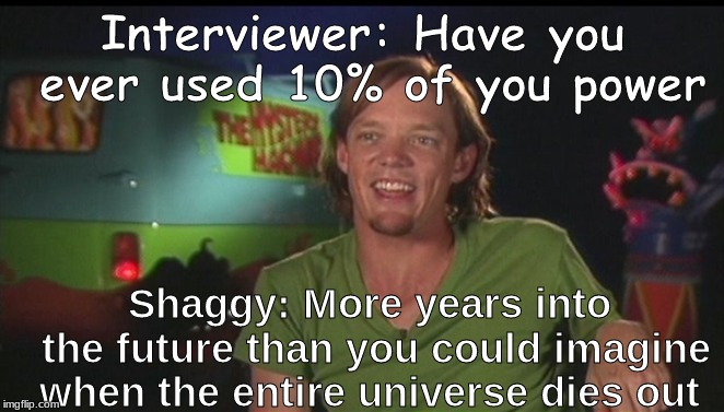 Shaggy's infinite power | Interviewer: Have you ever used 10% of you power; Shaggy: More years into the future than you could imagine when the entire universe dies out | image tagged in shaggy cast | made w/ Imgflip meme maker