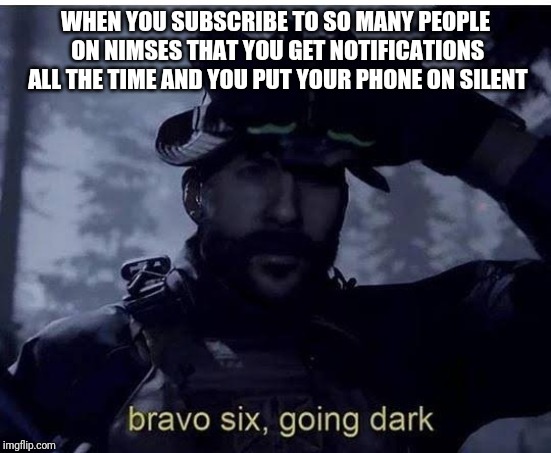 Bravo six going dark | WHEN YOU SUBSCRIBE TO SO MANY PEOPLE ON NIMSES THAT YOU GET NOTIFICATIONS ALL THE TIME AND YOU PUT YOUR PHONE ON SILENT | image tagged in bravo six going dark | made w/ Imgflip meme maker