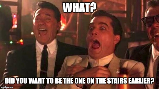 Ray Liotta Laughing In Goodfellas 2/2 | WHAT? DID YOU WANT TO BE THE ONE ON THE STAIRS EARLIER? | image tagged in ray liotta laughing in goodfellas 2/2 | made w/ Imgflip meme maker