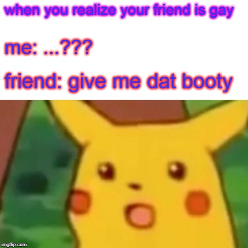 Surprised Pikachu Meme | when you realize your friend is gay; me: ...??? friend: give me dat booty | image tagged in memes,surprised pikachu | made w/ Imgflip meme maker
