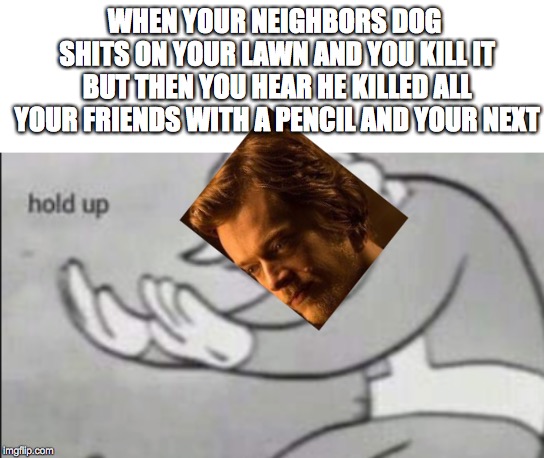 Hold Up | WHEN YOUR NEIGHBORS DOG SHITS ON YOUR LAWN AND YOU KILL IT BUT THEN YOU HEAR HE KILLED ALL YOUR FRIENDS WITH A PENCIL AND YOUR NEXT | image tagged in john wick,dogs,memes,funny,funny memes | made w/ Imgflip meme maker