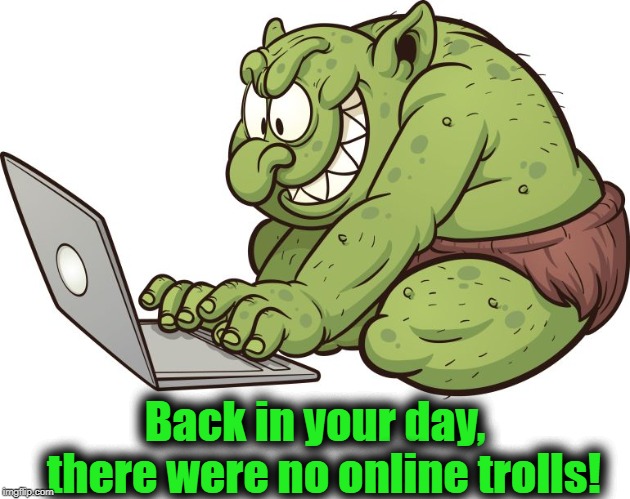 troll | Back in your day,  there were no online trolls! | image tagged in troll | made w/ Imgflip meme maker