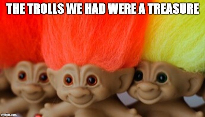 Treasure trolls | THE TROLLS WE HAD WERE A TREASURE | image tagged in treasure trolls | made w/ Imgflip meme maker