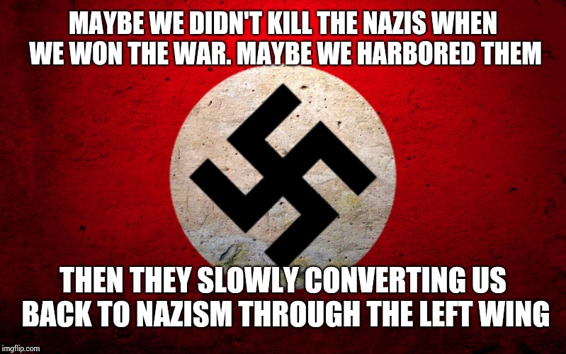 nazi flag | MAYBE WE DIDN'T KILL THE NAZIS WHEN WE WON THE WAR. MAYBE WE HARBORED THEM; THEN THEY SLOWLY CONVERTING US BACK TO NAZISM THROUGH THE LEFT WING | image tagged in nazi flag | made w/ Imgflip meme maker