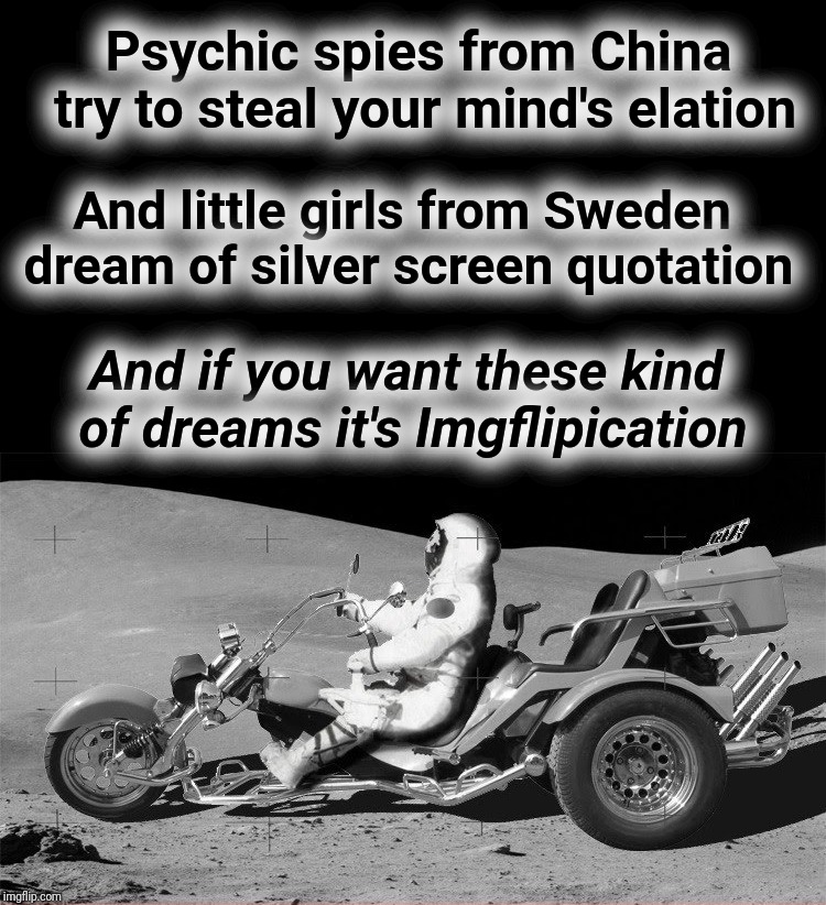 Psychic spies from China try to steal your mind's elation; And little girls from Sweden dream of silver screen quotation; And if you want these kind of dreams it's Imgflipication | made w/ Imgflip meme maker