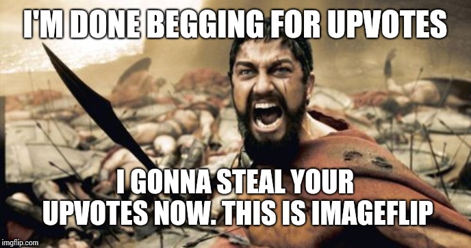 Sparta Leonidas | I'M DONE BEGGING FOR UPVOTES; I GONNA STEAL YOUR UPVOTES NOW. THIS IS IMAGEFLIP | image tagged in memes,sparta leonidas | made w/ Imgflip meme maker