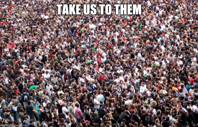crowd of people | TAKE US TO THEM | image tagged in crowd of people | made w/ Imgflip meme maker